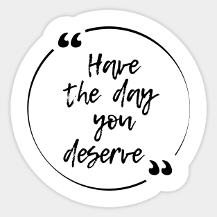 Have the day you deserve Sticker